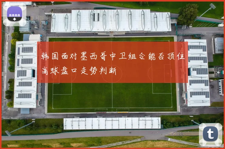 韩国面对墨西哥中卫组合能否顶住高球盘口走势判断