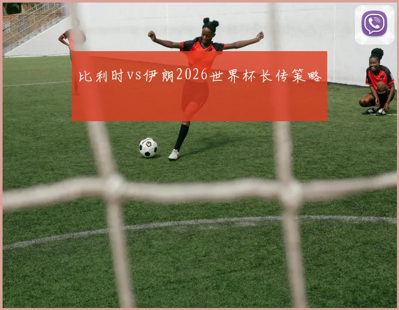 比利时vs伊朗2026世界杯长传策略