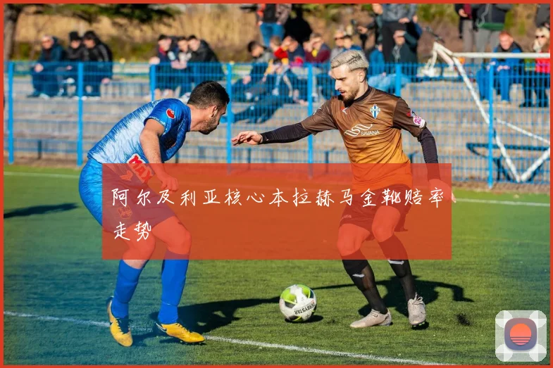 阿尔及利亚核心本拉赫马金靴赔率走势