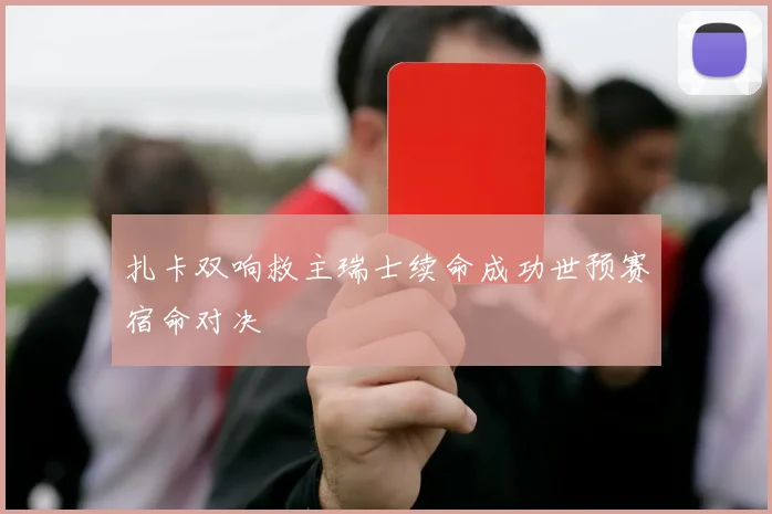 扎卡双响救主瑞士续命成功世预赛宿命对决