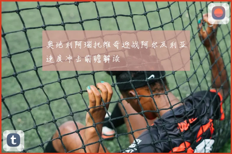奥地利阿瑙托维奇迎战阿尔及利亚速度冲击前瞻解读