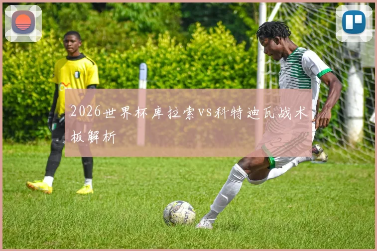 2026世界杯库拉索vs科特迪瓦战术板解析