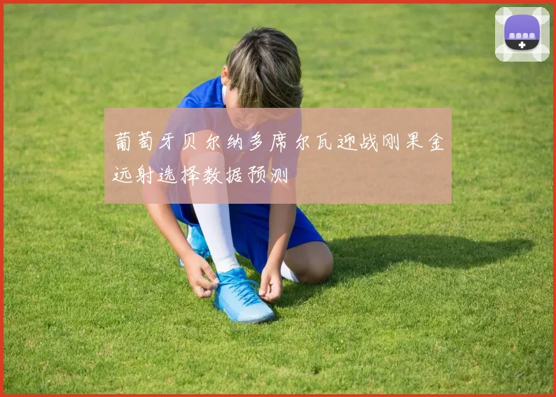 葡萄牙贝尔纳多席尔瓦迎战刚果金远射选择数据预测
