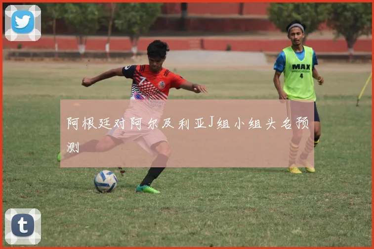 阿根廷对阿尔及利亚J组小组头名预测