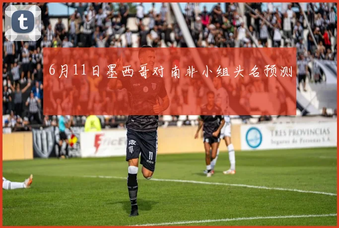 6月11日墨西哥对南非小组头名预测