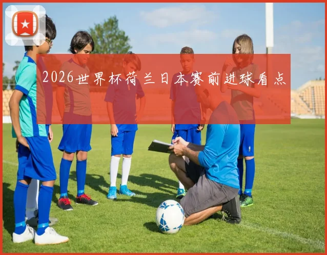 2026世界杯荷兰日本赛前进球看点