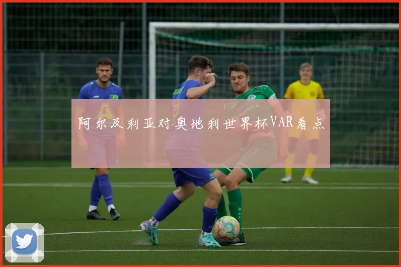 阿尔及利亚对奥地利世界杯VAR看点