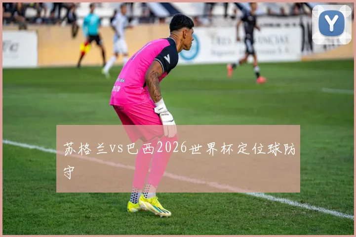 苏格兰vs巴西2026世界杯定位球防守