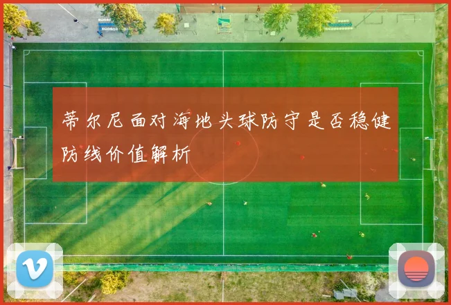 蒂尔尼面对海地头球防守是否稳健防线价值解析
