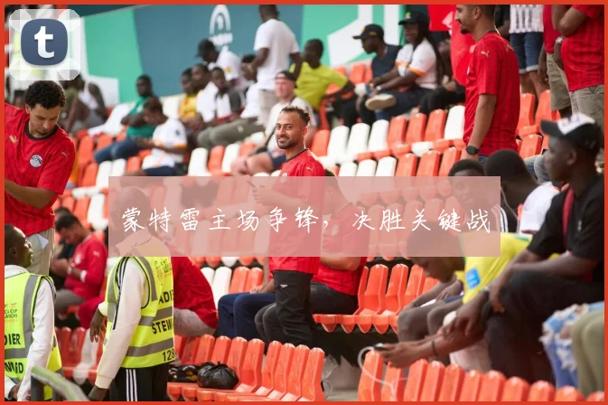 蒙特雷主场争锋，决胜关键战