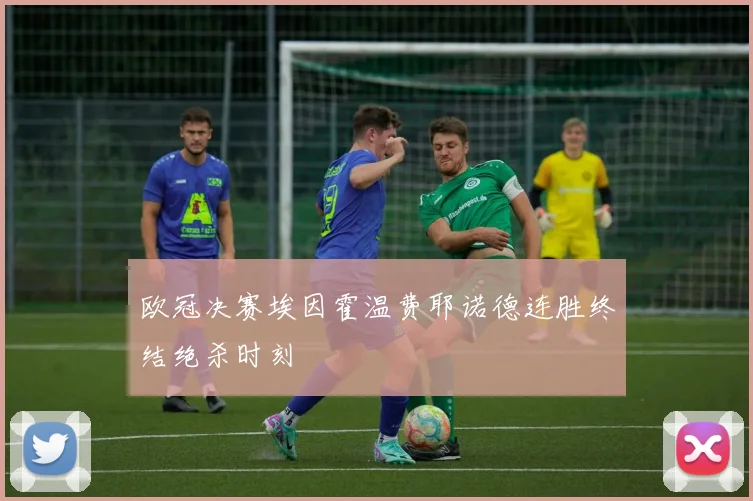 欧冠决赛埃因霍温费耶诺德连胜终结绝杀时刻