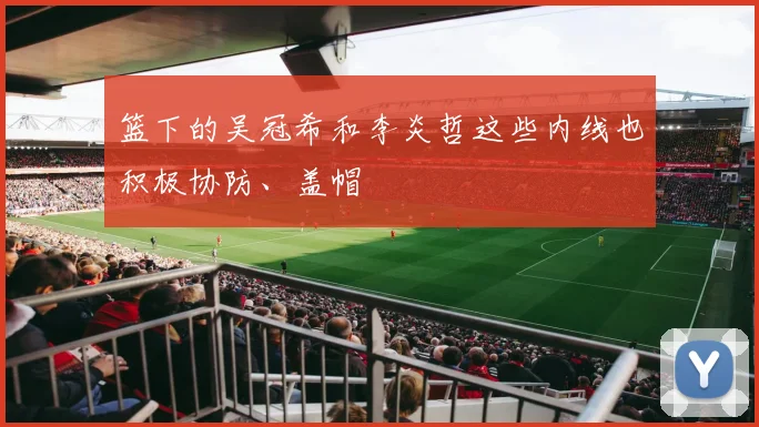 篮下的吴冠希和李炎哲这些内线也积极协防、盖帽