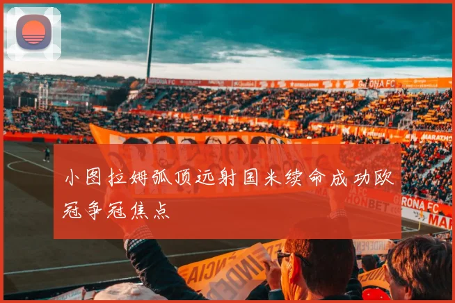 小图拉姆弧顶远射国米续命成功欧冠争冠焦点