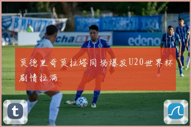 莫德里奇莫拉塔同场爆发U20世界杯剧情拉满