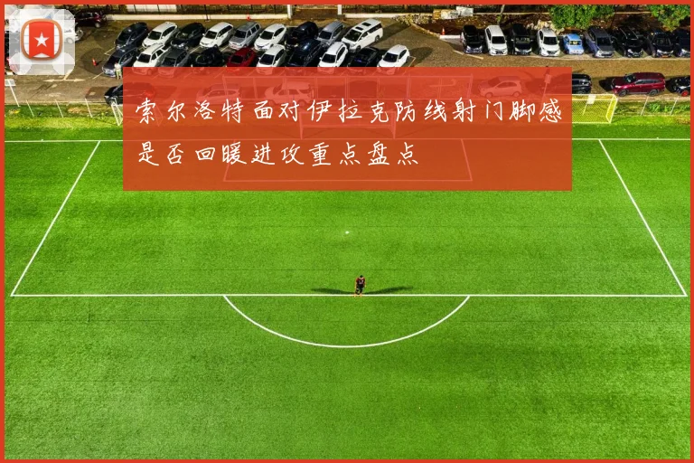 索尔洛特面对伊拉克防线射门脚感是否回暖进攻重点盘点