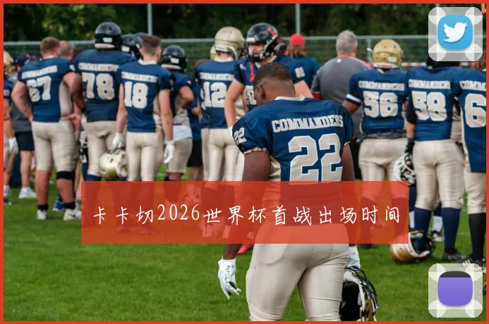 卡卡切2026世界杯首战出场时间