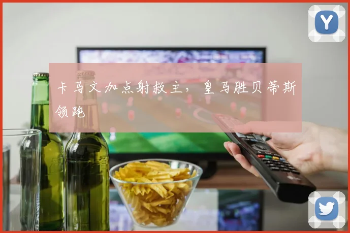 卡马文加点射救主，皇马胜贝蒂斯领跑