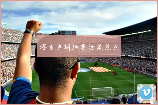 塔吉克斯坦赛场聚焦点