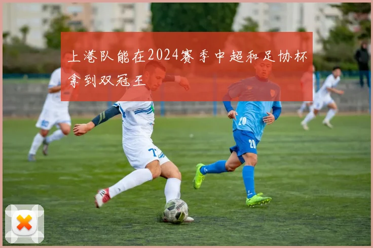 上港队能在2024赛季中超和足协杯拿到双冠王