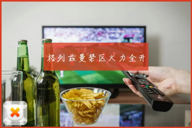 格列兹曼禁区火力全开