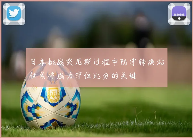 日本挑战突尼斯过程中防守转换站位或将成为守住比分的关键