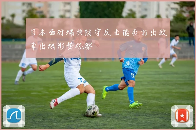 日本面对瑞典防守反击能否打出效率出线形势观察