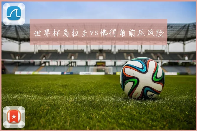 世界杯乌拉圭vs佛得角前压风险