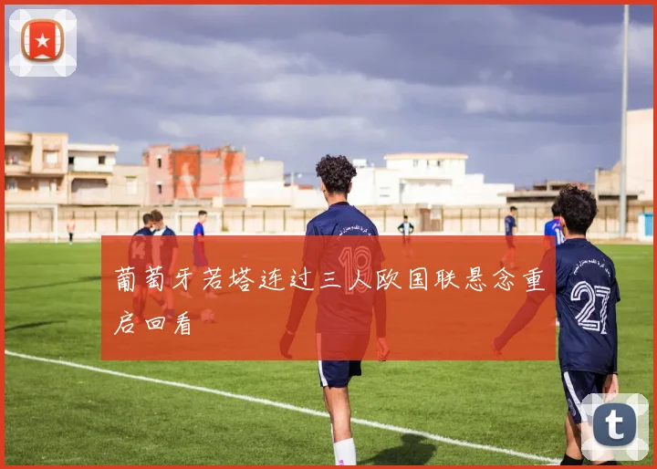 葡萄牙若塔连过三人欧国联悬念重启回看