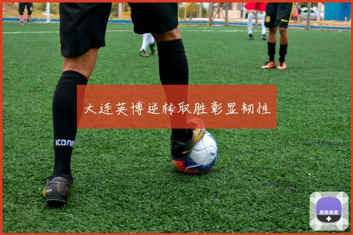 大连英博逆转取胜彰显韧性