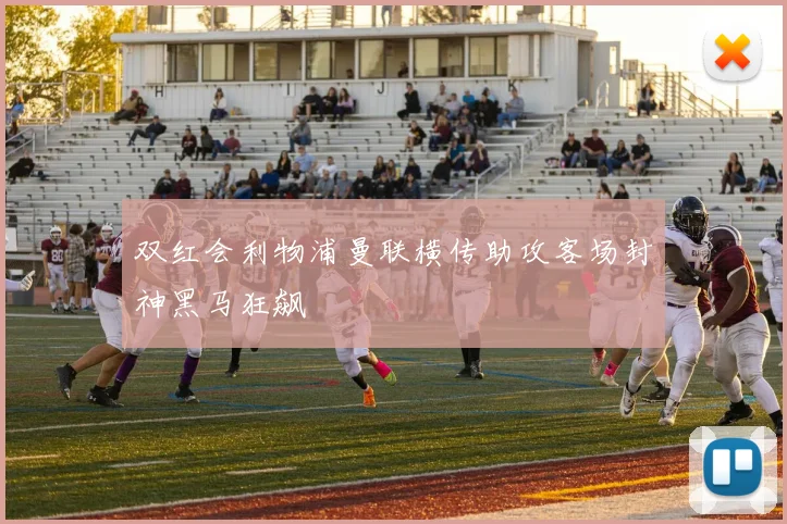 双红会利物浦曼联横传助攻客场封神黑马狂飙