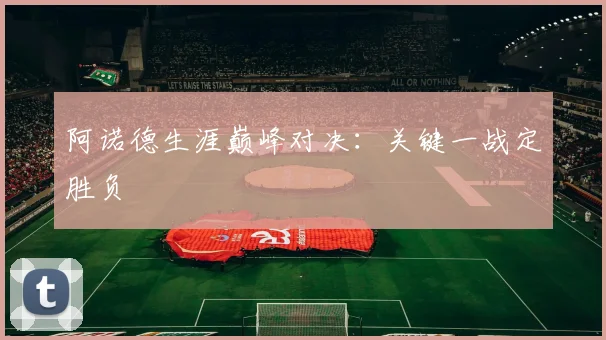 阿诺德生涯巅峰对决：关键一战定胜负