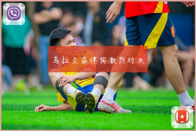 乌拉圭菲律宾激烈对决