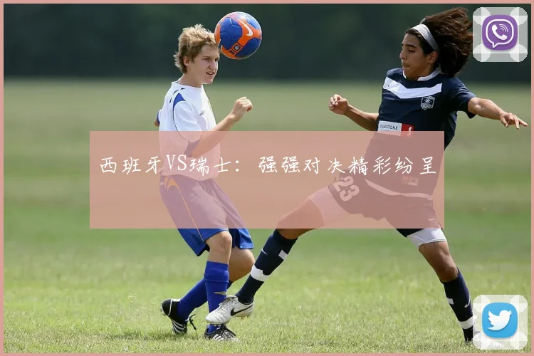 西班牙VS瑞士：强强对决精彩纷呈