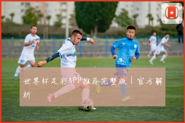 世界杯足彩APP推荐完整版｜官方解析