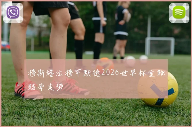 穆斯塔法穆罕默德2026世界杯金靴赔率走势
