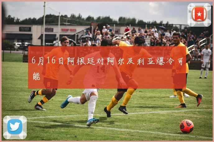 6月16日阿根廷对阿尔及利亚爆冷可能