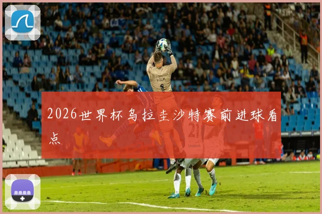 2026世界杯乌拉圭沙特赛前进球看点