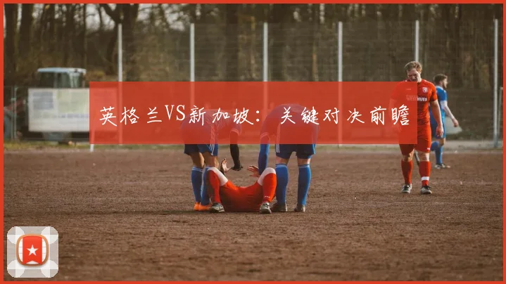 英格兰VS新加坡:关键对决前瞻