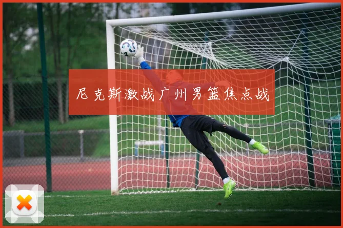 尼克斯激战广州男篮焦点战