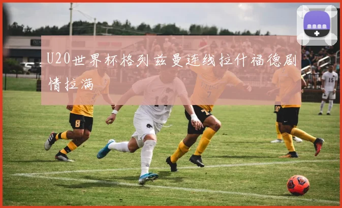 U20世界杯格列兹曼连线拉什福德剧情拉满