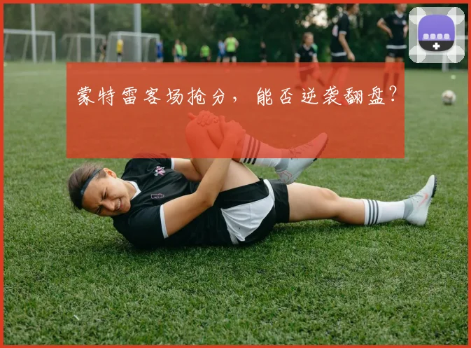 蒙特雷客场抢分,能否逆袭翻盘?