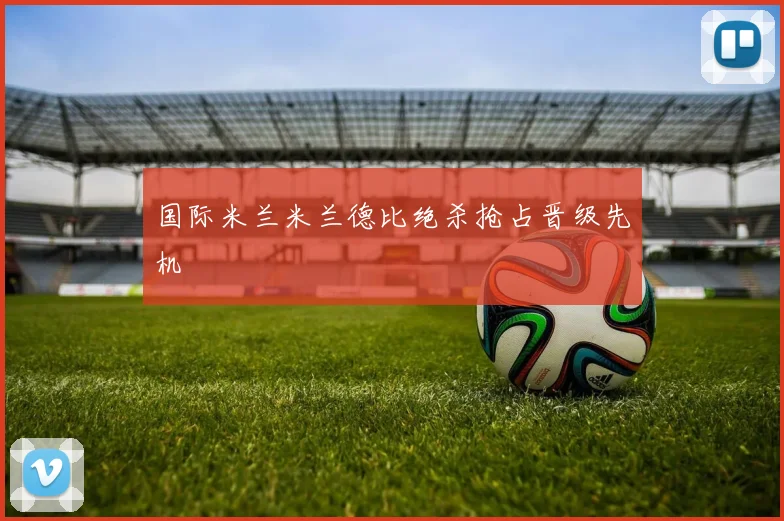 国际米兰米兰德比绝杀抢占晋级先机