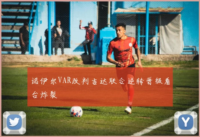 诺伊尔VAR改判吉达联合逆转晋级看台炸裂