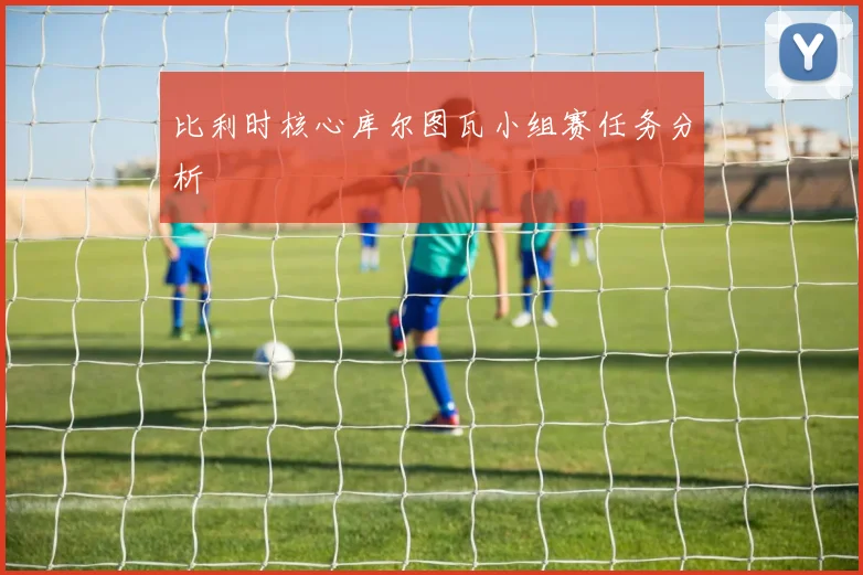 比利时核心库尔图瓦小组赛任务分析