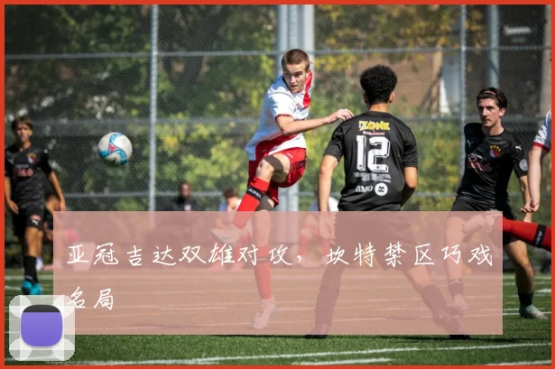 亚冠吉达双雄对攻，坎特禁区巧戏名局