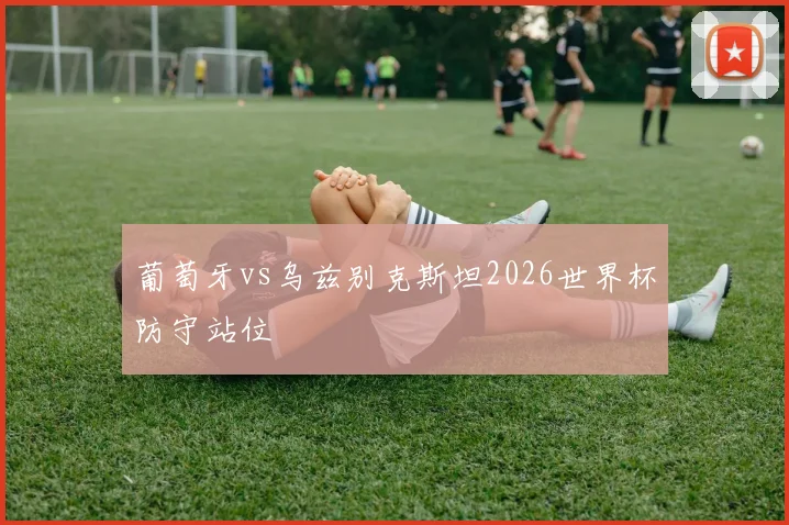 葡萄牙vs乌兹别克斯坦2026世界杯防守站位