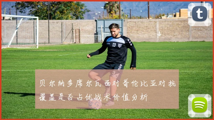 贝尔纳多席尔瓦面对哥伦比亚对抗覆盖是否占优战术价值分析