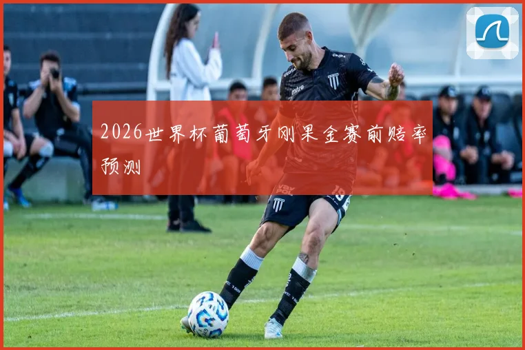 2026世界杯葡萄牙刚果金赛前赔率预测