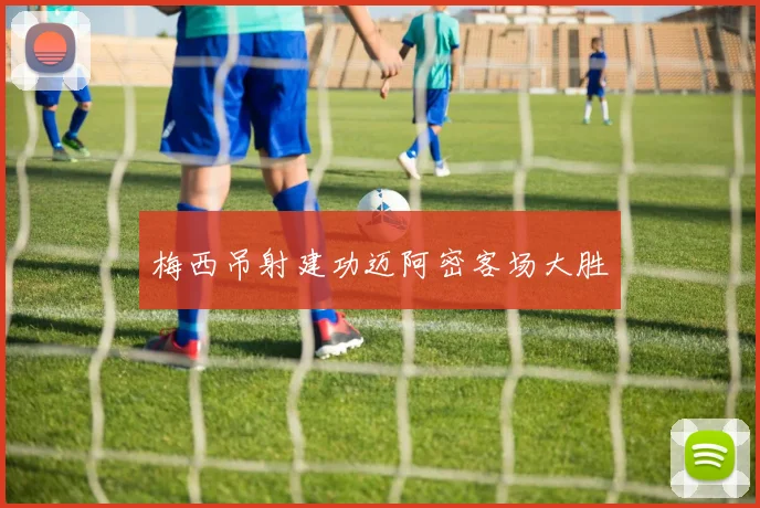 梅西吊射建功迈阿密客场大胜