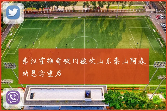 弗拉霍维奇破门被吹山东泰山阿森纳悬念重启